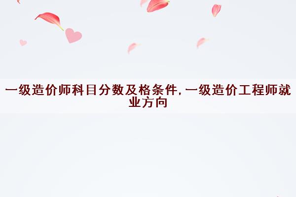 一级造价师科目分数及格条件,一级造价工程师就业方向 一级造价师科目分数及格条件,一级造价工程师就业方向
