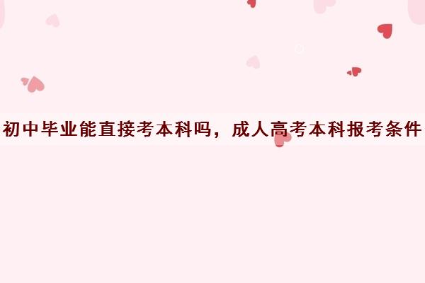 初中毕业能直接考本科吗,成人高考本科报考条件 初中毕业能直接考本科吗,成人高考本科报考条件