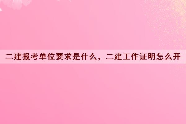 二建报考单位要求是什么，二建工作证明怎么开