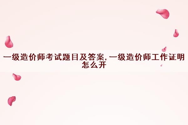 一级造价师考试题目及答案,一级造价师工作证明怎么开