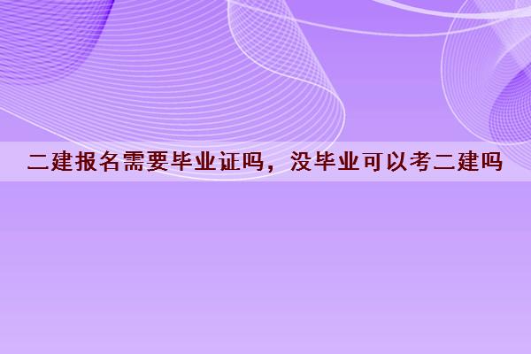 二建报名需要毕业证吗,没毕业可以考二建吗 二建报名需要毕业证吗,没毕业可以考二建吗