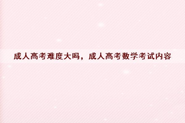 成人高考难度大吗，成人高考数学考试内容