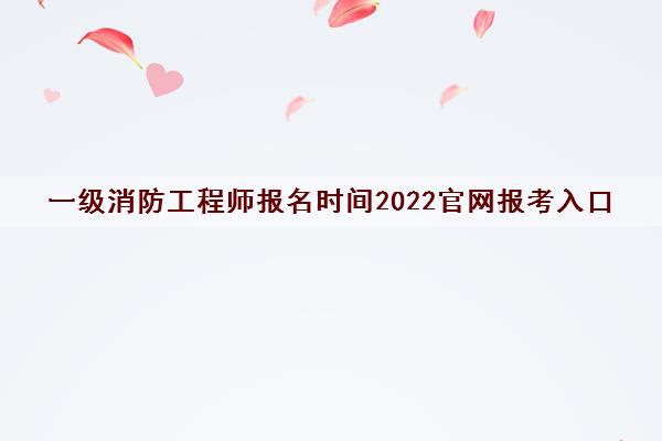 一级消防工程师报名时间2022官网报考入口 一级消防工程师报名时间2022官网报考入口