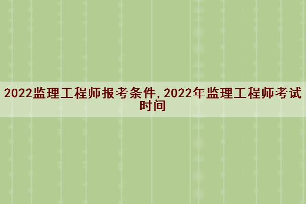 2022监理工程师报考条件,2022年监理工程师考试时间 2022监理工程师报考条件,2022年监理工程师考试时间