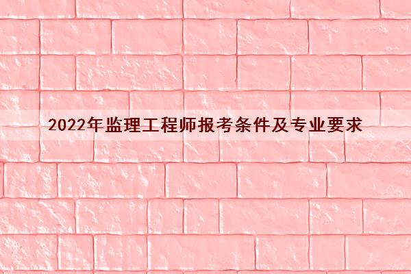 2022年监理工程师报考条件及专业要求