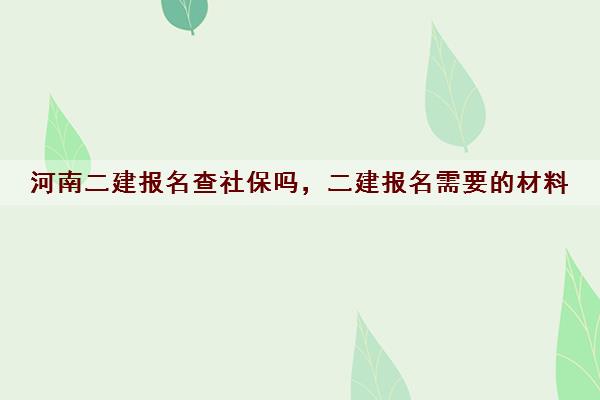河南二建报名查社保吗,二建报名需要的材料 河南二建报名查社保吗,二建报名需要的材料