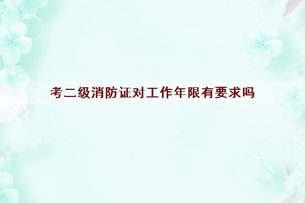 考二级消防证对工作年限有要求吗 考二级消防证对工作年限有要求吗
