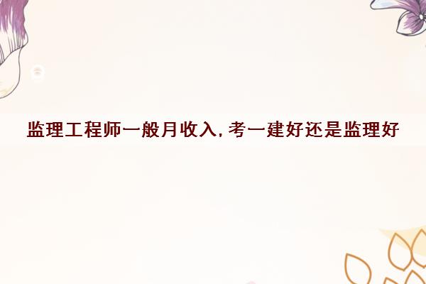 监理工程师一般月收入,考一建好还是监理好 监理工程师一般月收入,考一建好还是监理好
