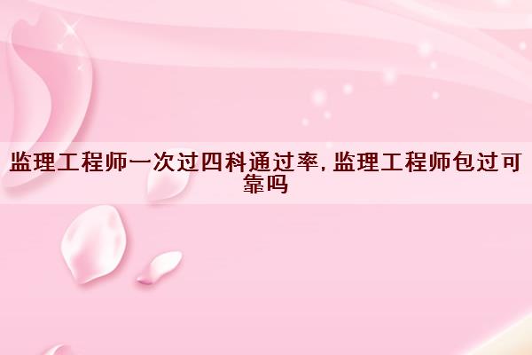 监理工程师一次过四科***,监理工程师*过可靠吗
