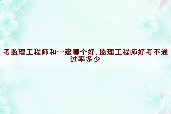 考监理工程师和一建哪个好,监理工程师好考不***多少