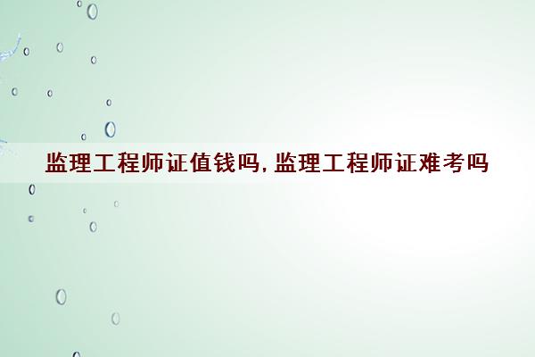 监理工程师证值钱吗,监理工程师证难考吗 监理工程师证值钱吗,监理工程师证难考吗