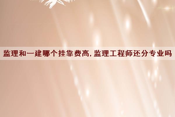 监理和一建哪个挂靠费高,监理工程师还分专业吗