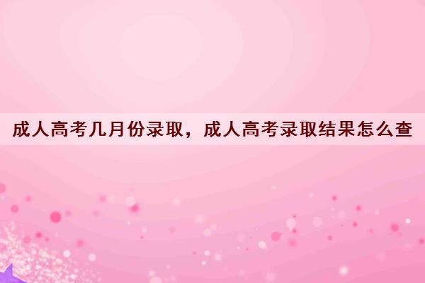 成人高考几月份录取，成人高考录取结果怎么查
