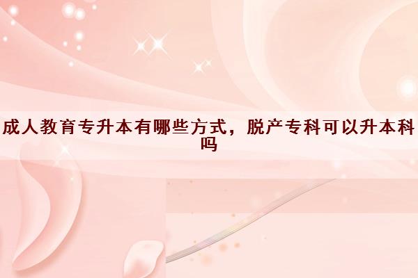 成人教育专升本有哪些方式，脱产专科可以升本科吗