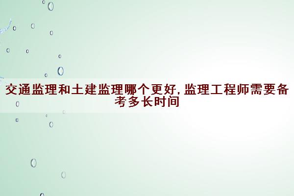 交通监理和土建监理哪个更好,监理工程师需要备考多长时间