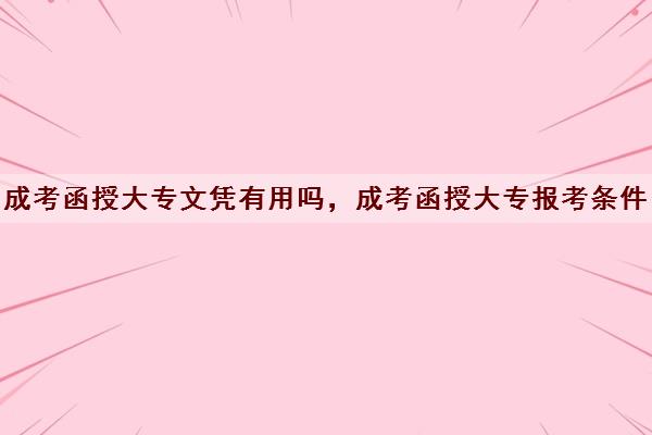 成考函授大专文凭有用吗，成考函授大专报考条件