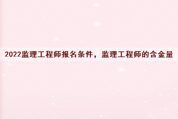 2022监理工程师报名条件,监理工程师的含金量 2022监理工程师报名条件,监理工程师的含金量