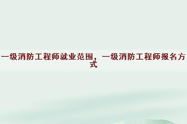 一级消防工程师就业范围,一级消防工程师报名方式 一级消防工程师就业范围,一级消防工程师报名方式