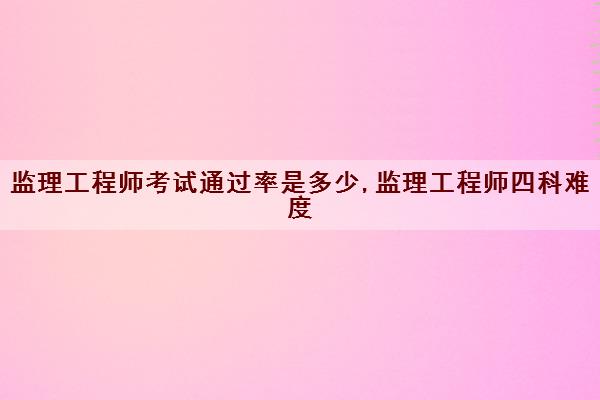 监理工程师考试***是多少,监理工程师四科难度 监理工程师考试***是多少,监理工程师四科难度