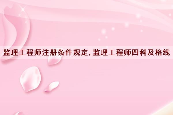 监理工程师注册条件规定,监理工程师四科及格线 监理工程师注册条件规定,监理工程师四科及格线