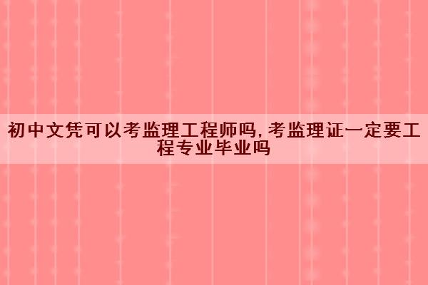 初中文凭可以考监理工程师吗,考监理证一定要工程专业毕业吗
