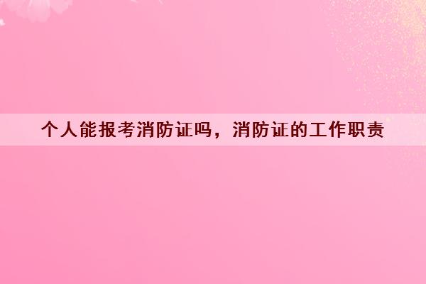 个人能报考消防证吗,消防证的工作职责 个人能报考消防证吗,消防证的工作职责