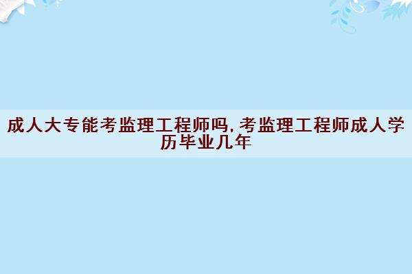 成人大专能考监理工程师吗,考监理工程师成人学历毕业几年 成人大专能考监理工程师吗,考监理工程师成人学历毕业几年