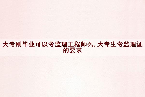 大专刚毕业可以考监理工程师么,大专生考监理证的要求 大专刚毕业可以考监理工程师么,大专生考监理证的要求