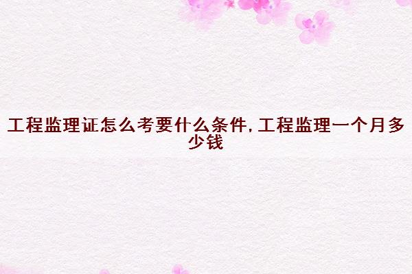 工程监理证怎么考要什么条件,工程监理一个月多少钱 工程监理证怎么考要什么条件,工程监理一个月多少钱