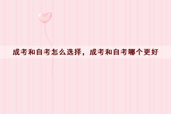 成考和自考怎么选择,成考和自考哪个更好 成考和自考怎么选择,成考和自考哪个更好