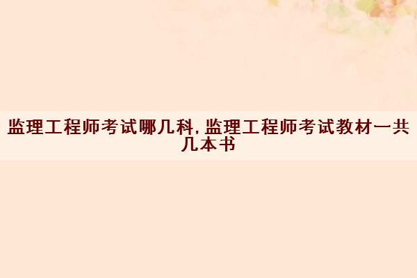 监理工程师考试哪几科,监理工程师考试教材一共几本书 监理工程师考试哪几科,监理工程师考试教材一共几本书