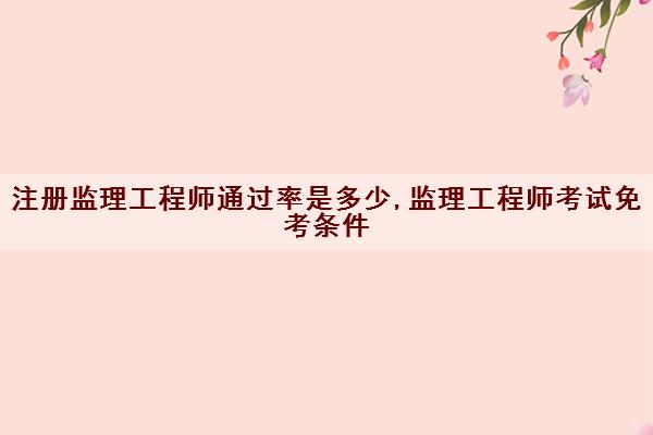 注册监理工程师***是多少,监理工程师考试免考条件