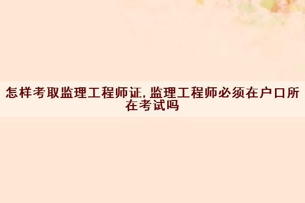 怎样考取监理工程师证,监理工程师必须在户口所在考试吗 怎样考取监理工程师证,监理工程师必须在户口所在考试吗
