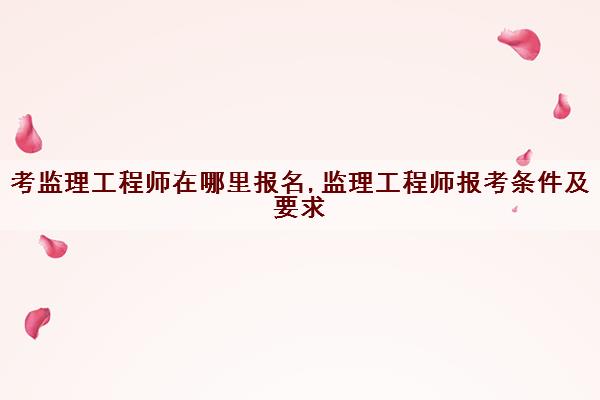 考监理工程师在哪里报名,监理工程师报考条件及要求