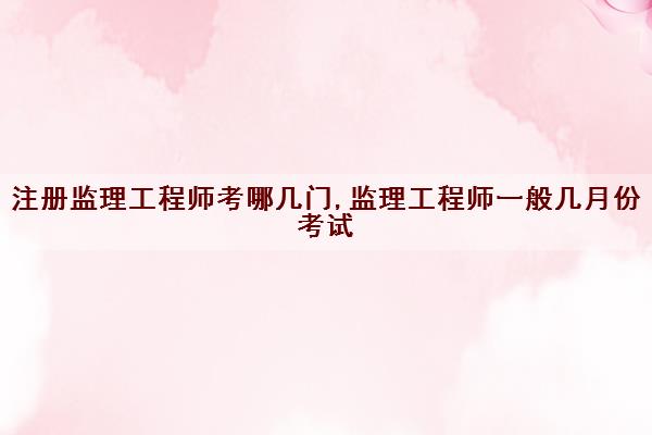 注册监理工程师考哪几门,监理工程师一般几月份考试