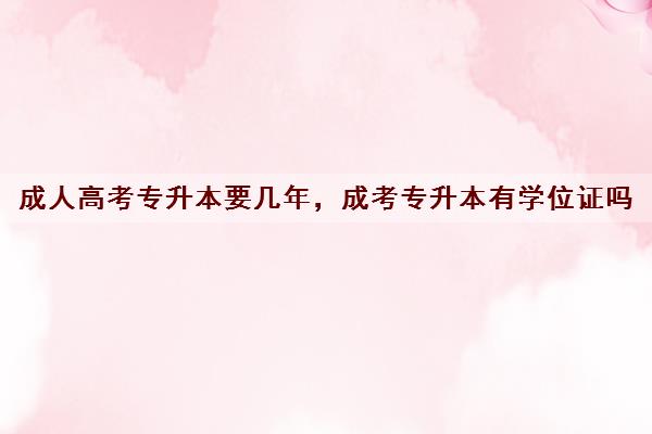 成人高考专升本要几年,成考专升本有学位证吗 成人高考专升本要几年,成考专升本有学位证吗
