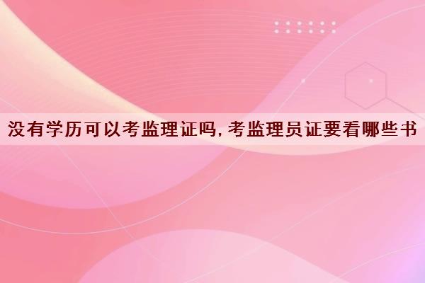 没有学历可以考监理证吗,考监理员证要看哪些书 没有学历可以考监理证吗,考监理员证要看哪些书