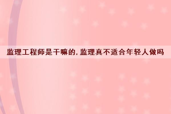 监理工程师是干嘛的,监理真不适合年轻人做吗