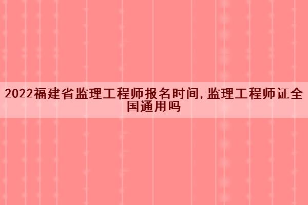 2022福建省监理工程师报名时间,监理工程师证全国通用吗