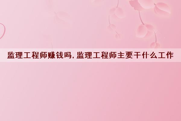 监理工程师赚钱吗,监理工程师主要干什么工作