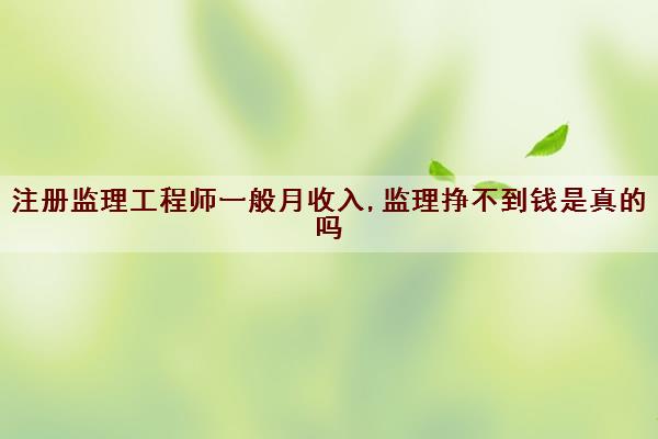 注册监理工程师一般月收入,监理挣不到钱是真的吗 注册监理工程师一般月收入,监理挣不到钱是真的吗