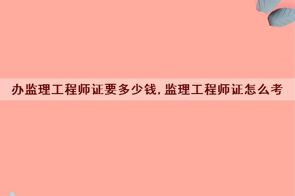 办监理工程师证要多少钱,监理工程师证怎么考 办监理工程师证要多少钱,监理工程师证怎么考