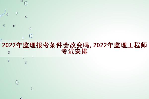 2022年监理报考条件会改变吗,2022年监理工程师考试安排