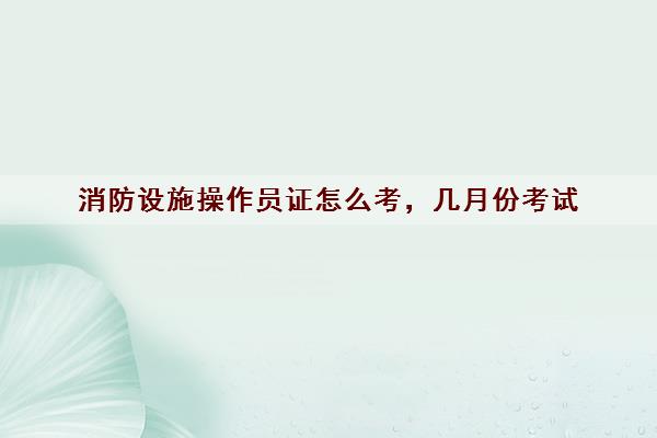 消防设施操作员证怎么考，几月份考试