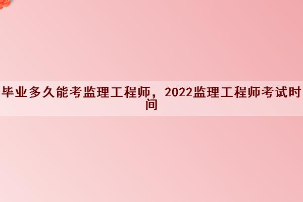 毕业多久能考监理工程师,2022监理工程师考试时间 毕业多久能考监理工程师,2022监理工程师考试时间