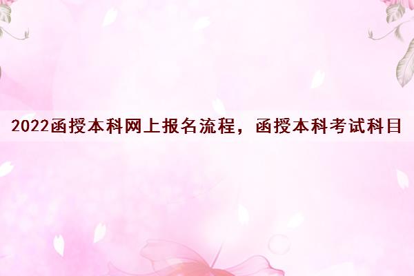 2022函授本科网上报名流程,函授本科考试科目 2022函授本科网上报名流程,函授本科考试科目