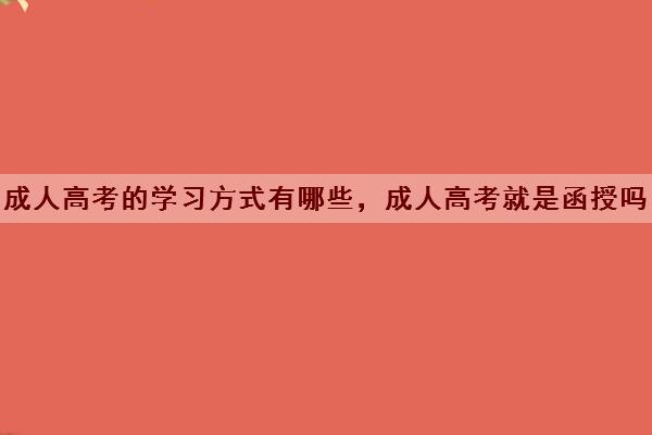 成人高考的学习方式有哪些,成人高考就是函授吗 成人高考的学习方式有哪些,成人高考就是函授吗