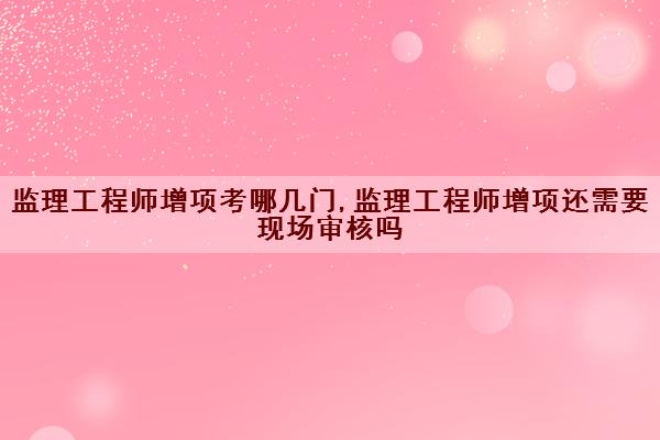 监理工程师增项考哪几门,监理工程师增项还需要现场审核吗 监理工程师增项考哪几门,监理工程师增项还需要现场审核吗