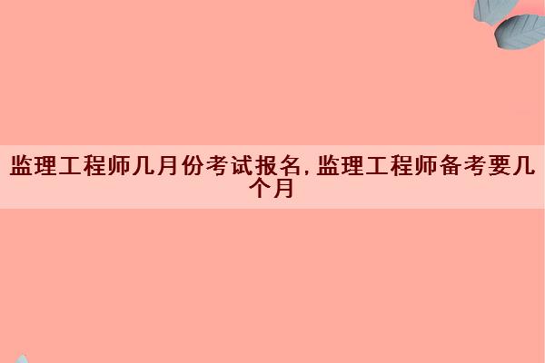 监理工程师几月份考试报名,监理工程师备考要几个月