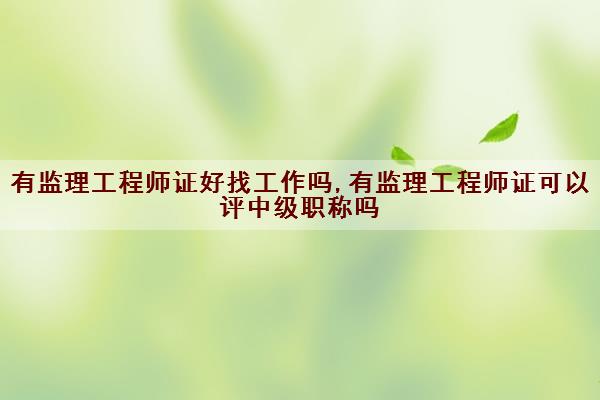 有监理工程师证好找工作吗,有监理工程师证可以评中级职称吗 有监理工程师证好找工作吗,有监理工程师证可以评中级职称吗